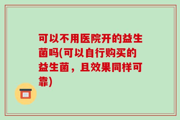 可以不用医院开的益生菌吗(可以自行购买的益生菌，且效果同样可靠)