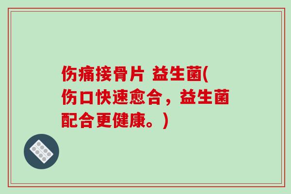 伤痛接骨片 益生菌(伤口快速愈合，益生菌配合更健康。)