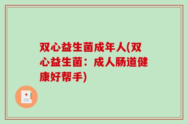 双心益生菌成年人(双心益生菌：成人肠道健康好帮手)