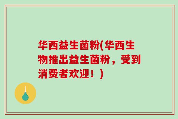 华西益生菌粉(华西生物推出益生菌粉，受到消费者欢迎！)