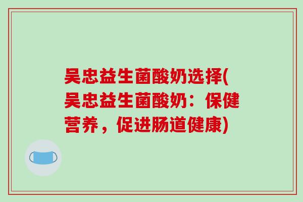 吴忠益生菌酸奶选择(吴忠益生菌酸奶：保健营养，促进肠道健康)