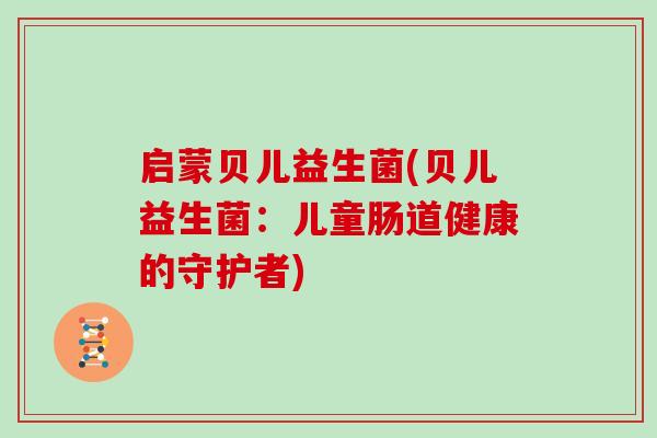 启蒙贝儿益生菌(贝儿益生菌：儿童肠道健康的守护者)