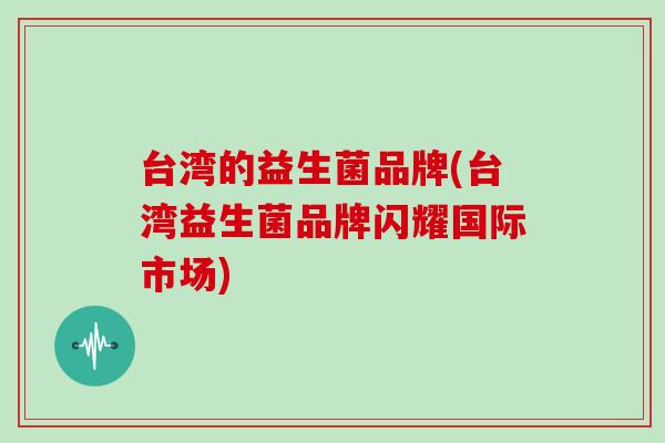 台湾的益生菌品牌(台湾益生菌品牌闪耀国际市场)