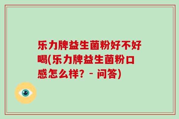 乐力牌益生菌粉好不好喝(乐力牌益生菌粉口感怎么样?- 问答) 乐力牌益生菌粉好不好喝(乐力牌益生菌粉口感怎么样?- 问答)