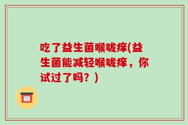 吃了益生菌喉咙痒(益生菌能减轻喉咙痒，你试过了吗？)