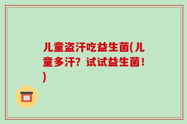 儿童盗汗吃益生菌(儿童多汗?试试益生菌!) 儿童盗汗吃益生菌(儿童多汗?试试益生菌!)