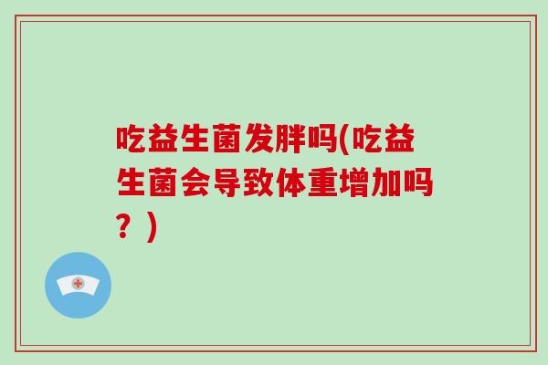 吃益生菌发胖吗(吃益生菌会导致体重增加吗？)