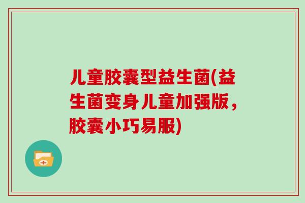 儿童胶囊型益生菌(益生菌变身儿童加强版，胶囊小巧易服)