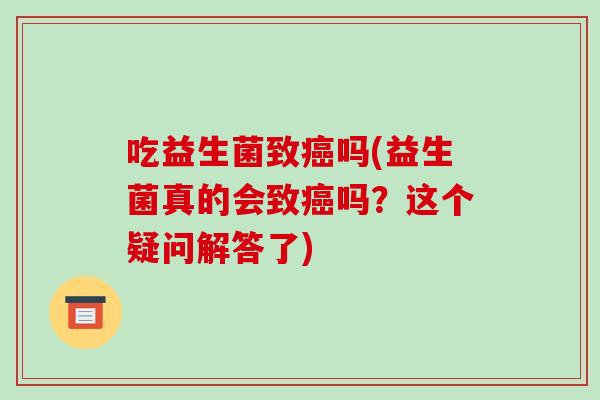 吃益生菌致吗(益生菌真的会致吗？这个疑问解答了)