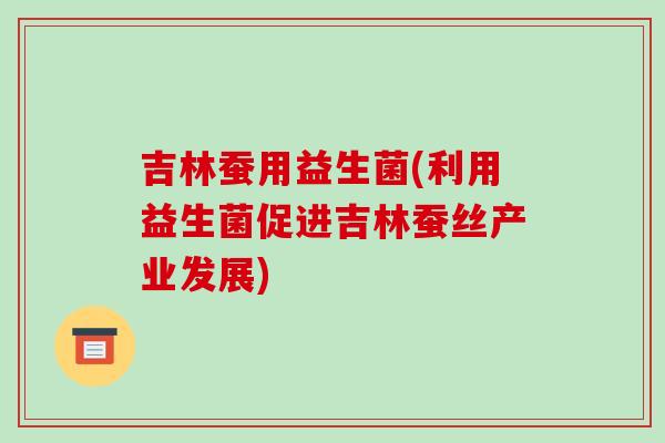 吉林蚕用益生菌(利用益生菌促进吉林蚕丝产业发展)
