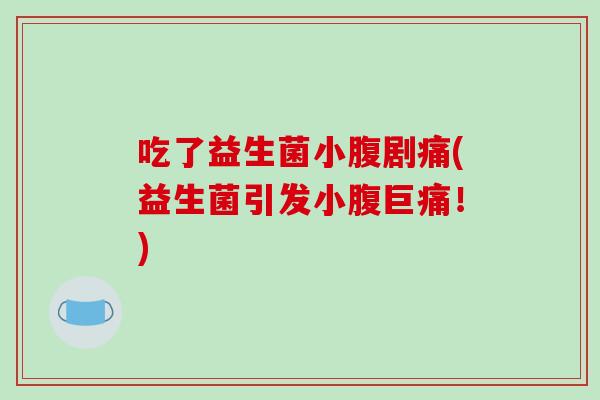 吃了益生菌小腹剧痛(益生菌引发小腹巨痛！)