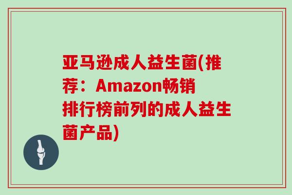亚马逊成人益生菌(推荐：Amazon畅销排行榜前列的成人益生菌产品)