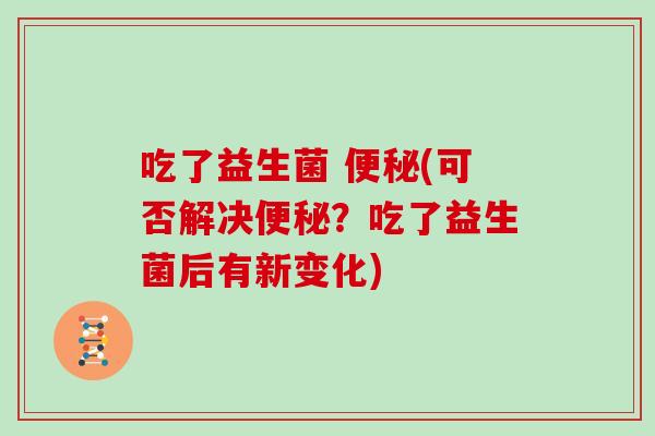 吃了益生菌 便秘(可否解决便秘？吃了益生菌后有新变化)