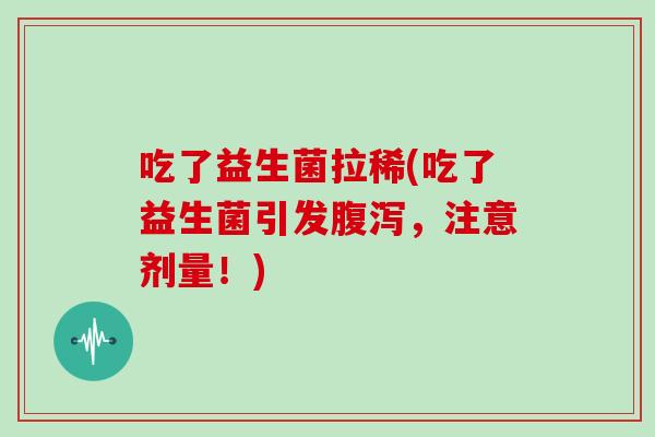 吃了益生菌拉稀(吃了益生菌引发腹泻，注意剂量！)