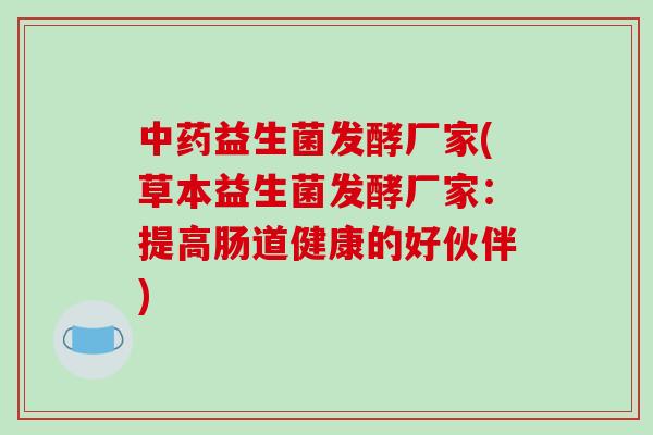 中药益生菌发酵厂家(草本益生菌发酵厂家：提高肠道健康的好伙伴)