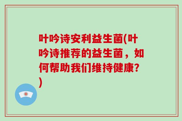 叶吟诗安利益生菌(叶吟诗推荐的益生菌，如何帮助我们维持健康？)