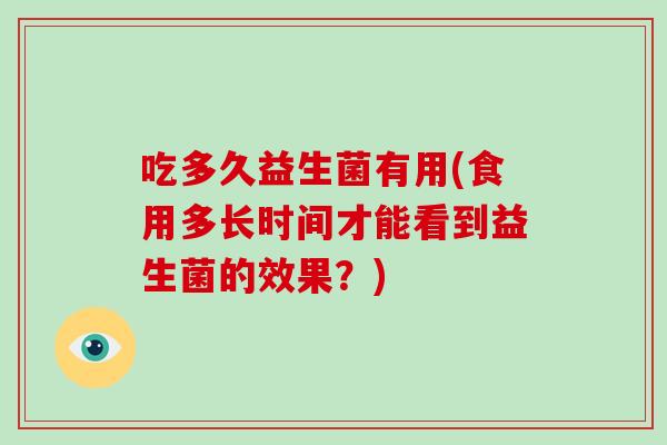 吃多久益生菌有用(食用多长时间才能看到益生菌的效果？)