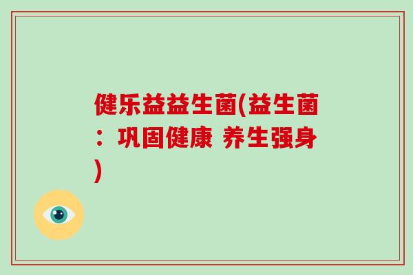健乐益益生菌(益生菌:巩固健康 养生强身) 健乐益益生菌(益生菌:巩固健康 养生强身)