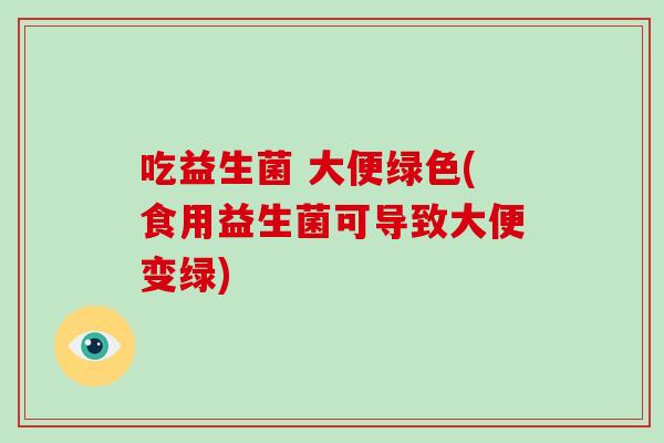 吃益生菌 大便绿色(食用益生菌可导致大便变绿)