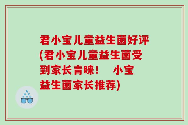 君小宝儿童益生菌好评(君小宝儿童益生菌受到家长青睐！  小宝益生菌家长推荐)