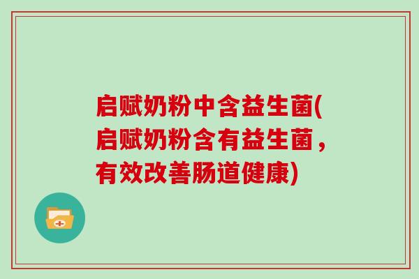启赋奶粉中含益生菌(启赋奶粉含有益生菌,有效改善肠道健康) 启赋奶粉中含益生菌(启赋奶粉含有益生菌,有效改善肠道健康)