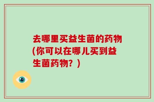 去哪里买益生菌的药物(你可以在哪儿买到益生菌药物？)