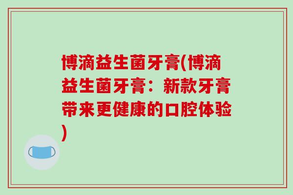 博滴益生菌牙膏(博滴益生菌牙膏：新款牙膏带来更健康的口腔体验)