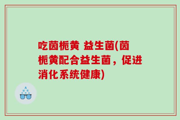 吃茵栀黄 益生菌(茵栀黄配合益生菌，促进消化系统健康)