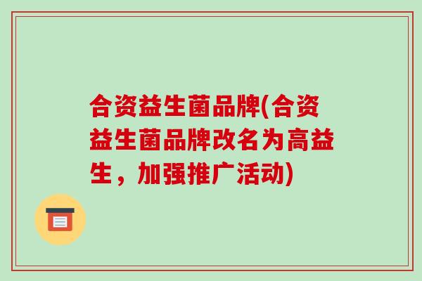 合资益生菌品牌(合资益生菌品牌改名为高益生，加强推广活动)