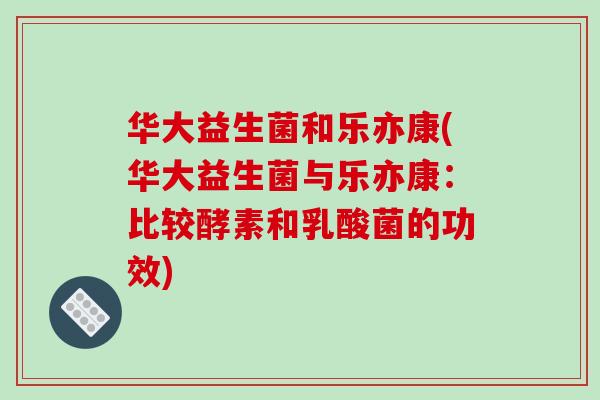 华大益生菌和乐亦康(华大益生菌与乐亦康：比较酵素和乳酸菌的功效)