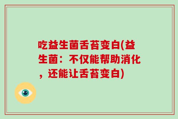 吃益生菌舌苔变白(益生菌:不仅能帮助消化,还能让舌苔变白) 吃益生菌舌苔变白(益生菌:不仅能帮助消化,还能让舌苔变白)