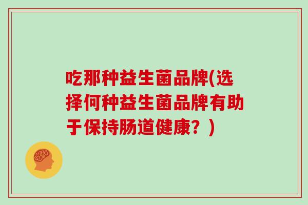 吃那种益生菌品牌(选择何种益生菌品牌有助于保持肠道健康?) 吃那种益生菌品牌(选择何种益生菌品牌有助于保持肠道健康?)