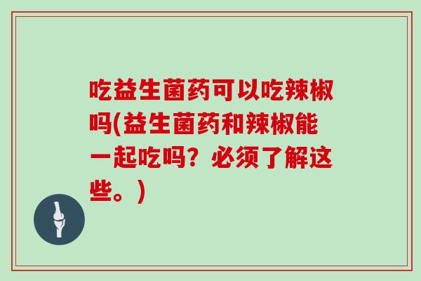 吃益生菌药可以吃辣椒吗(益生菌药和辣椒能一起吃吗？必须了解这些。)