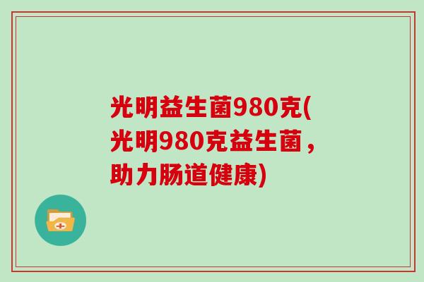 光明益生菌980克(光明980克益生菌,助力肠道健康) 光明益生菌980克(光明980克益生菌,助力肠道健康)