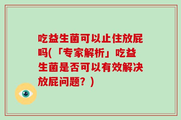 吃益生菌可以止住放屁吗(「专家解析」吃益生菌是否可以有效解决放屁问题？)
