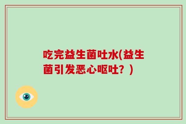 吃完益生菌吐水(益生菌引发恶心呕吐？)