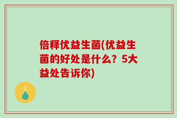 倍释优益生菌(优益生菌的好处是什么？5大益处告诉你)