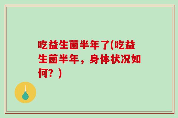 吃益生菌半年了(吃益生菌半年,身体状况如何?) 吃益生菌半年了(吃益生菌半年,身体状况如何?)