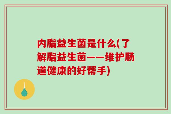 内脂益生菌是什么(了解脂益生菌——维护肠道健康的好帮手) 内脂益生菌是什么(了解脂益生菌——维护肠道健康的好帮手)
