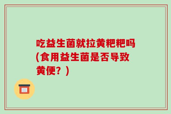 吃益生菌就拉黄粑粑吗(食用益生菌是否导致黄便？)