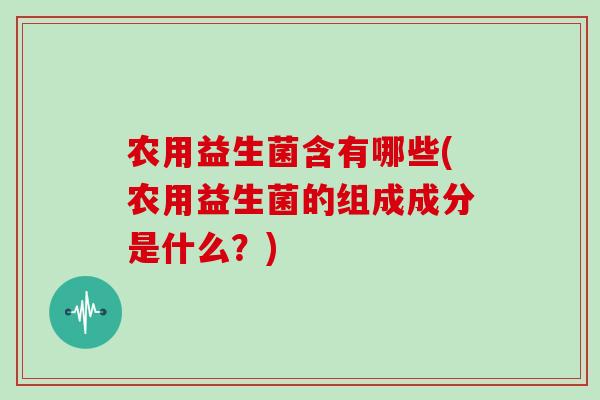 农用益生菌含有哪些(农用益生菌的组成成分是什么？)