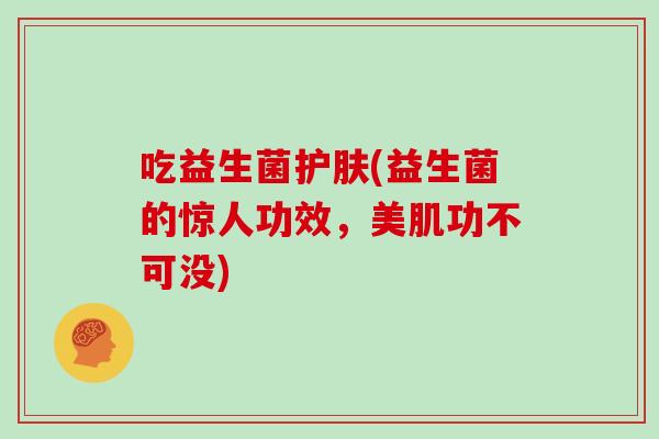 吃益生菌护肤(益生菌的惊人功效，美肌功不可没)