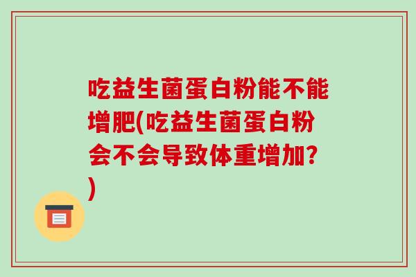 吃益生菌蛋白粉能不能增肥(吃益生菌蛋白粉会不会导致体重增加?) 吃益生菌蛋白粉能不能增肥(吃益生菌蛋白粉会不会导致体重增加?)