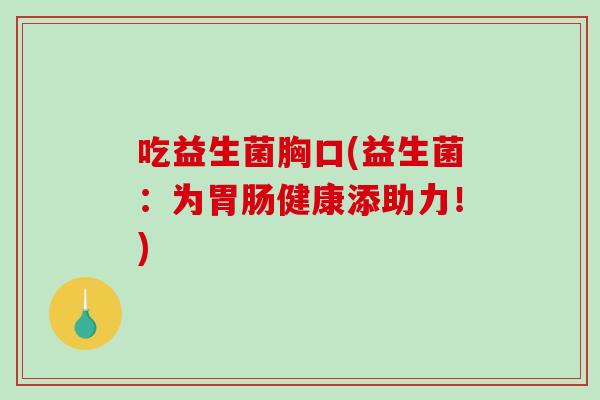 吃益生菌胸口(益生菌:为健康添助力!) 吃益生菌胸口(益生菌:为健康添助力!)