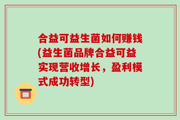 合益可益生菌如何赚钱(益生菌品牌合益可益实现营收增长，盈利模式成功转型)