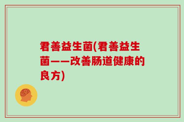 君善益生菌(君善益生菌——改善肠道健康的良方)
