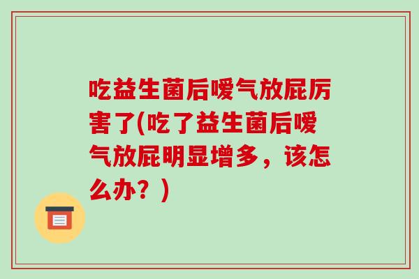 吃益生菌后嗳气放屁厉害了(吃了益生菌后嗳气放屁明显增多,该怎么办?) 吃益生菌后嗳气放屁厉害了(吃了益生菌后嗳气放屁明显增多,该怎么办?)