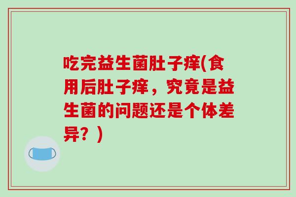 吃完益生菌肚子痒(食用后肚子痒，究竟是益生菌的问题还是个体差异？)