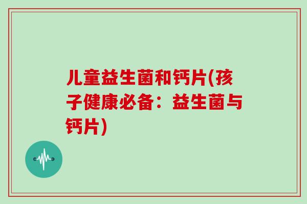 儿童益生菌和钙片(孩子健康必备：益生菌与钙片)