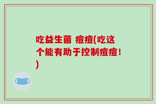吃益生菌 痘痘(吃这个能有助于控制痘痘！)